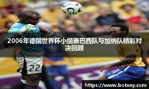 2006年德国世界杯小组赛巴西队与加纳队精彩对决回顾