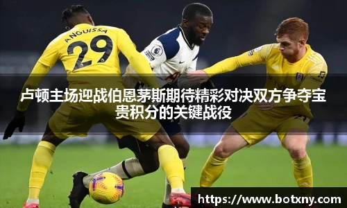 卢顿主场迎战伯恩茅斯期待精彩对决双方争夺宝贵积分的关键战役