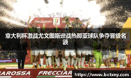 意大利杯激战尤文图斯迎战热那亚球队争夺晋级名额